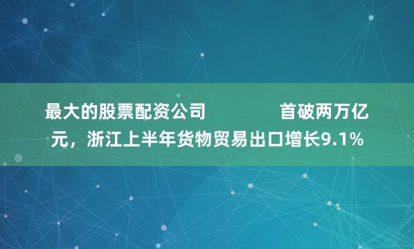 最大的股票配资公司               首破两万亿元，浙江上半年货物贸易出口增长9.1%