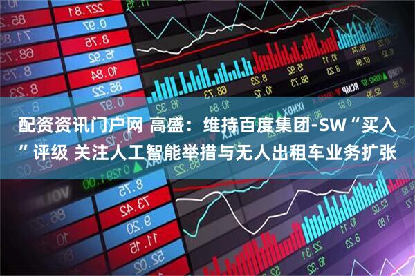 配资资讯门户网 高盛：维持百度集团-SW“买入”评级 关注人工智能举措与无人出租车业务扩张