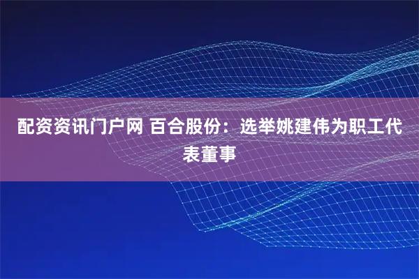 配资资讯门户网 百合股份：选举姚建伟为职工代表董事