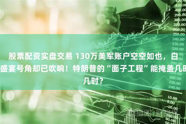 股票配资实盘交易 130万美军账户空空如也，白宫盛宴号角却已吹响！特朗普的“面子工程”能掩盖几时？
