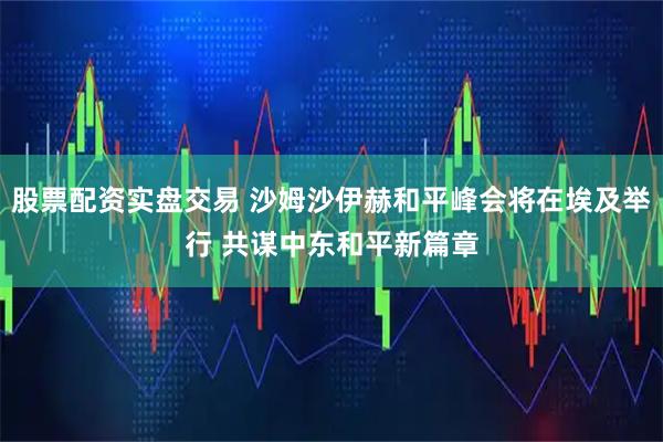 股票配资实盘交易 沙姆沙伊赫和平峰会将在埃及举行 共谋中东和平新篇章