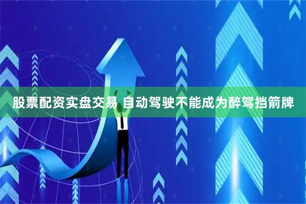 股票配资实盘交易 自动驾驶不能成为醉驾挡箭牌