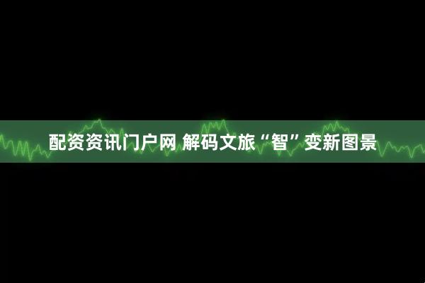 配资资讯门户网 解码文旅“智”变新图景