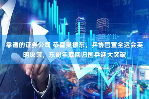 靠谱的证券公司 恭喜樊振东，乒协官宣全运会英明决策，东哥年底回归国乒迎大突破