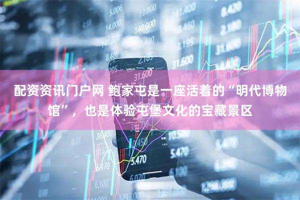 配资资讯门户网 鲍家屯是一座活着的“明代博物馆”，也是体验屯堡文化的宝藏景区