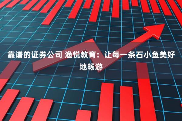 靠谱的证券公司 渔悦教育：让每一条石小鱼美好地畅游