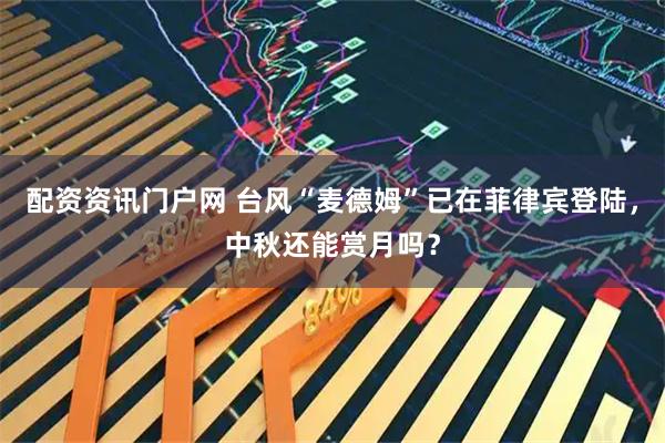 配资资讯门户网 台风“麦德姆”已在菲律宾登陆，中秋还能赏月吗？