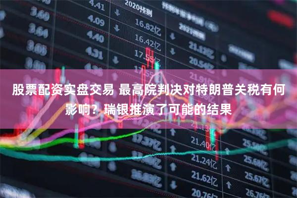 股票配资实盘交易 最高院判决对特朗普关税有何影响？瑞银推演了可能的结果