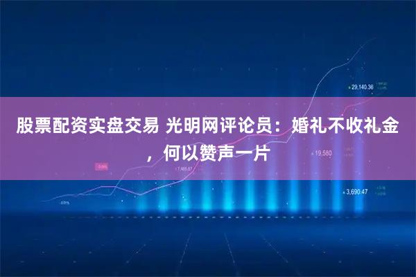 股票配资实盘交易 光明网评论员：婚礼不收礼金，何以赞声一片