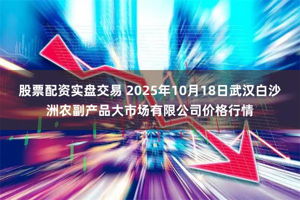 股票配资实盘交易 2025年10月18日武汉白沙洲农副产品大市场有限公司价格行情