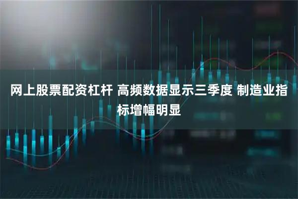网上股票配资杠杆 高频数据显示三季度 制造业指标增幅明显