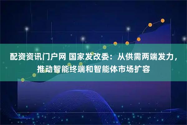 配资资讯门户网 国家发改委：从供需两端发力，推动智能终端和智能体市场扩容