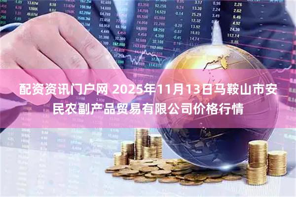 配资资讯门户网 2025年11月13日马鞍山市安民农副产品贸易有限公司价格行情