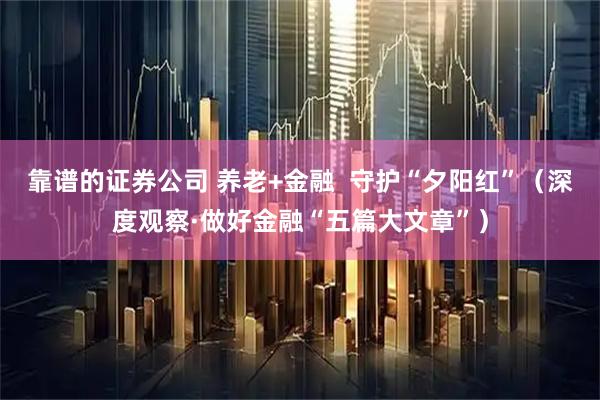 靠谱的证券公司 养老+金融  守护“夕阳红”（深度观察·做好金融“五篇大文章”）