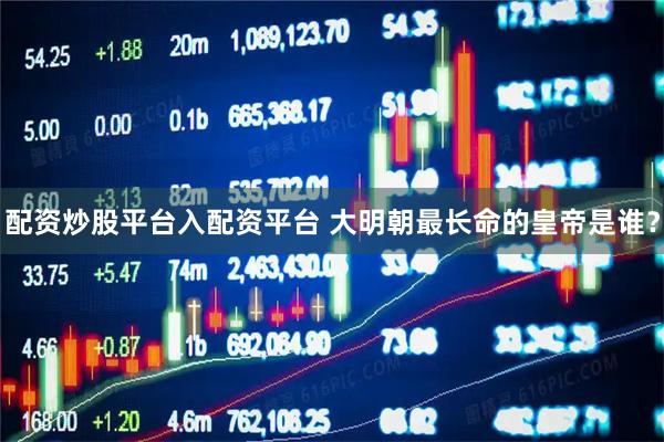配资炒股平台入配资平台 大明朝最长命的皇帝是谁？