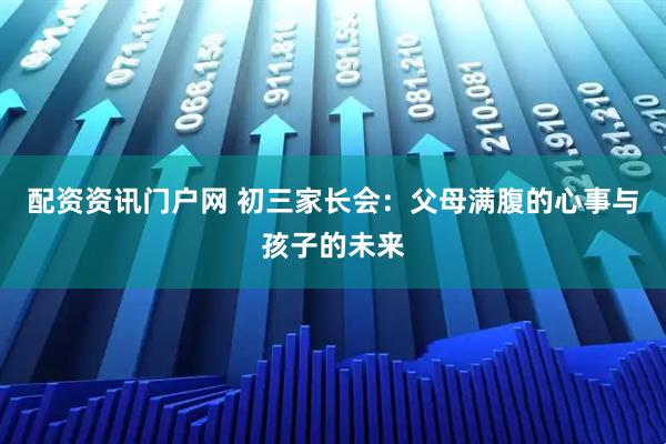 配资资讯门户网 初三家长会：父母满腹的心事与孩子的未来