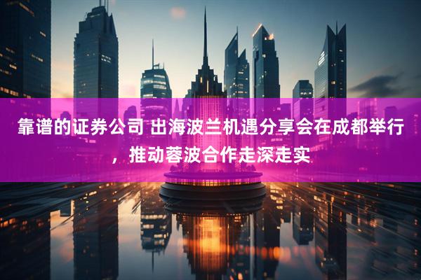 靠谱的证券公司 出海波兰机遇分享会在成都举行，推动蓉波合作走深走实