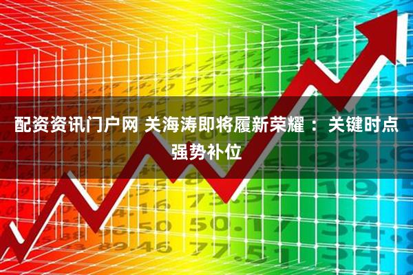 配资资讯门户网 关海涛即将履新荣耀 ：关键时点强势补位