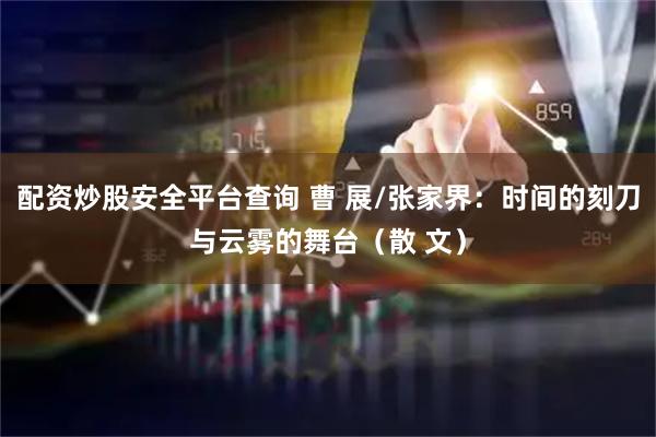 配资炒股安全平台查询 曹 展/张家界：时间的刻刀与云雾的舞台（散 文）