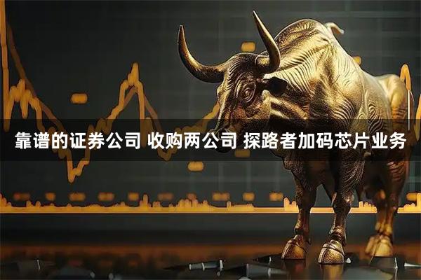 靠谱的证券公司 收购两公司 探路者加码芯片业务