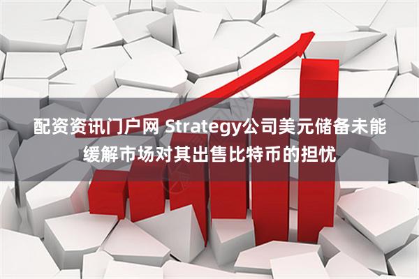 配资资讯门户网 Strategy公司美元储备未能缓解市场对其出售比特币的担忧