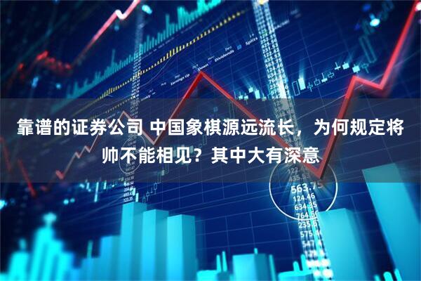 靠谱的证券公司 中国象棋源远流长，为何规定将帅不能相见？其中大有深意