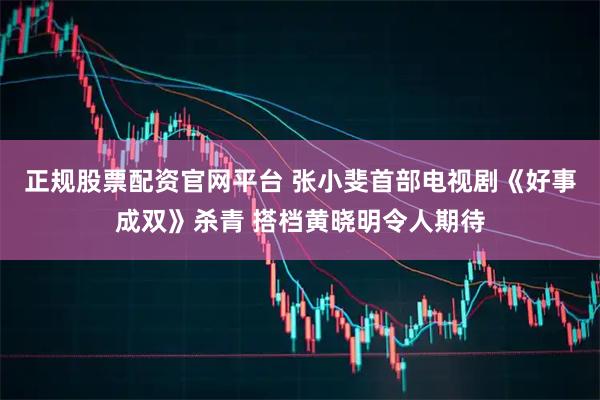 正规股票配资官网平台 张小斐首部电视剧《好事成双》杀青 搭档黄晓明令人期待