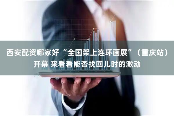 西安配资哪家好 “全国架上连环画展”（重庆站）开幕 来看看能否找回儿时的激动