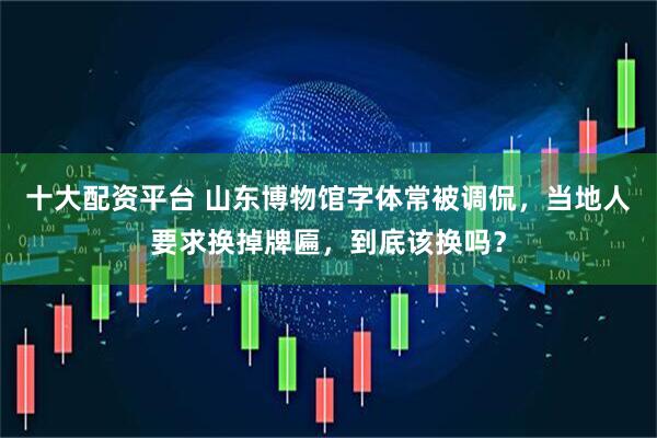 十大配资平台 山东博物馆字体常被调侃，当地人要求换掉牌匾，到底该换吗？