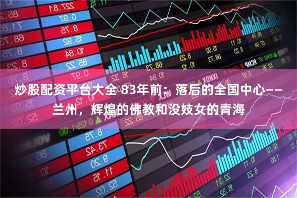 炒股配资平台大全 83年前：落后的全国中心——兰州，辉煌的佛教和没妓女的青海