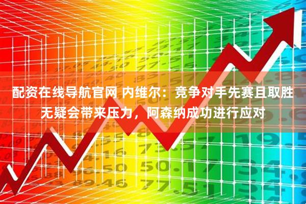 配资在线导航官网 内维尔：竞争对手先赛且取胜无疑会带来压力，阿森纳成功进行应对
