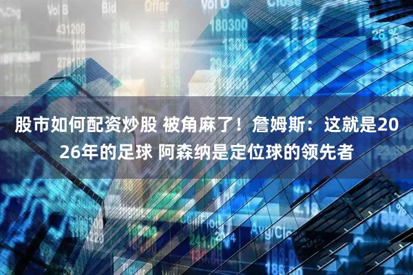 股市如何配资炒股 被角麻了！詹姆斯：这就是2026年的足球 阿森纳是定位球的领先者