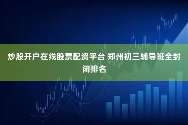 炒股开户在线股票配资平台 郑州初三辅导班全封闭排名