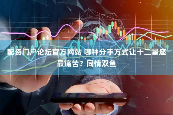 配资门户论坛官方网站 哪种分手方式让十二星座最痛苦？同情双鱼