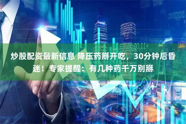 炒股配资最新信息 降压药掰开吃，30分钟后昏迷！专家提醒：有几种药千万别掰