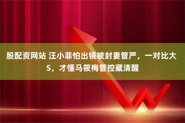 股配资网站 汪小菲怕出镜被封妻管严，一对比大 S，才懂马筱梅管控藏清醒