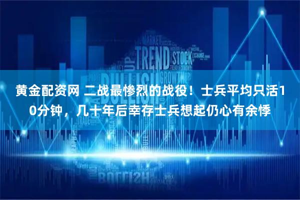 黄金配资网 二战最惨烈的战役！士兵平均只活10分钟，几十年后幸存士兵想起仍心有余悸
