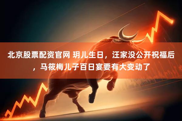北京股票配资官网 玥儿生日，汪家没公开祝福后，马筱梅儿子百日宴要有大变动了