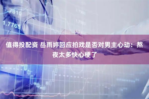值得投配资 岳雨婷回应拍戏是否对男主心动：熬夜太多快心梗了
