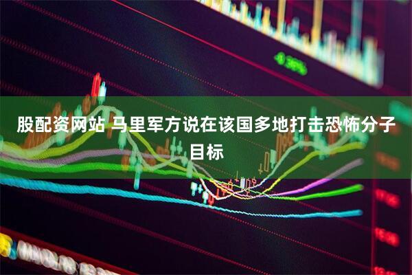 股配资网站 马里军方说在该国多地打击恐怖分子目标